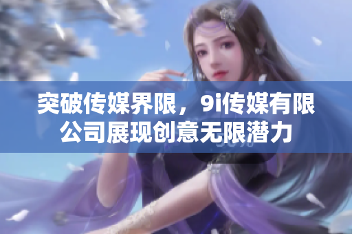 突破傳媒界限，9i傳媒有限公司展現(xiàn)創(chuàng)意無限潛力