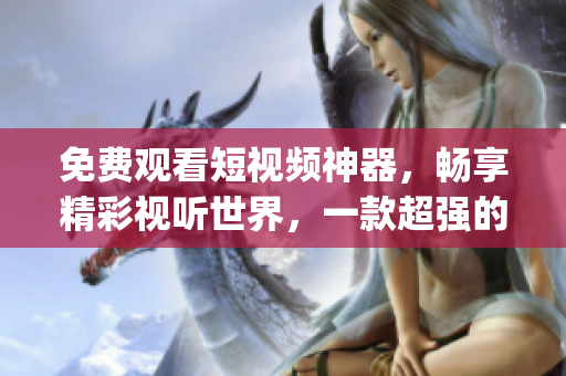 免費觀看短視頻神器，暢享精彩視聽世界，一款超強的app軟件隆重登場