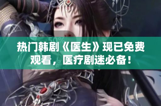 熱門(mén)韓劇《醫(yī)生》現(xiàn)已免費(fèi)觀看，醫(yī)療劇迷必備！