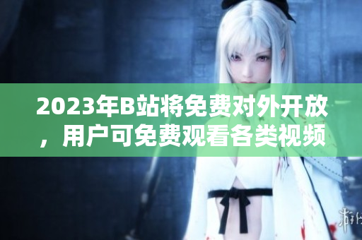 2023年B站將免費對外開放，用戶可免費觀看各類視頻