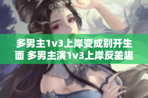 多男主1v3上岸變成別開(kāi)生面 多男主演1v3上岸反差趣味十足