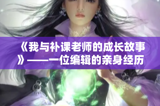 《我與補課老師的成長故事》——一位編輯的親身經(jīng)歷