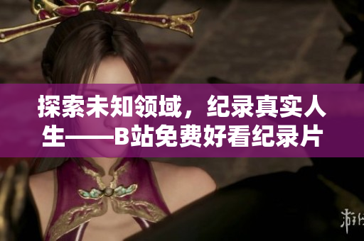 探索未知領(lǐng)域，紀(jì)錄真實(shí)人生——B站免費(fèi)好看紀(jì)錄片推薦