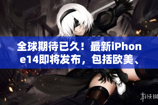 全球期待已久！最新iPhone14即將發(fā)布，包括歐美、日韓版本