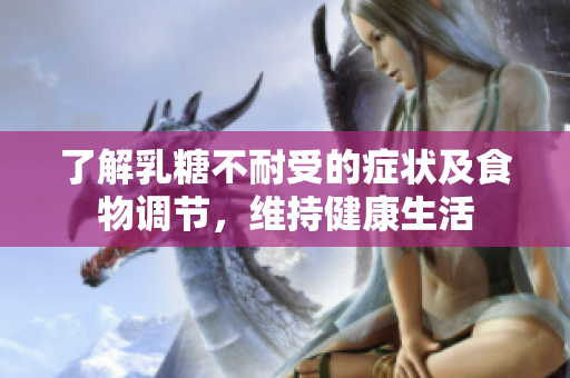 了解乳糖不耐受的癥狀及食物調(diào)節(jié)，維持健康生活