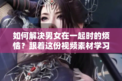 如何解決男女在一起時(shí)的煩惱？跟著這份視頻素材學(xué)習(xí)吧！