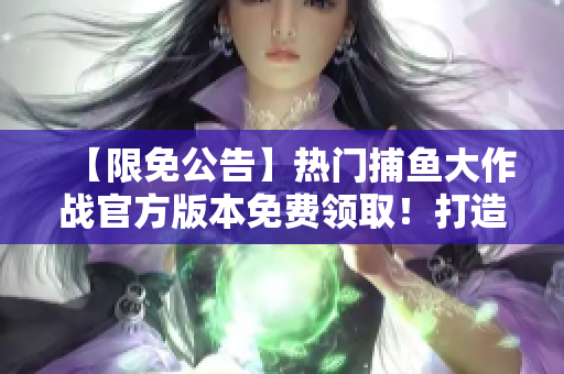 【限免公告】熱門捕魚大作戰(zhàn)官方版本免費領(lǐng)??！打造你的捕魚王國