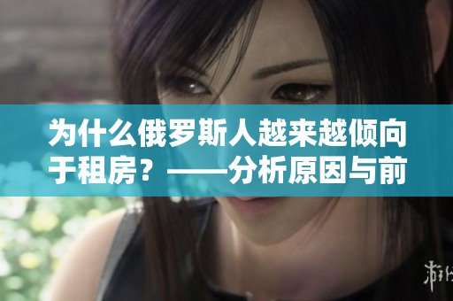 為什么俄羅斯人越來(lái)越傾向于租房？——分析原因與前景展望