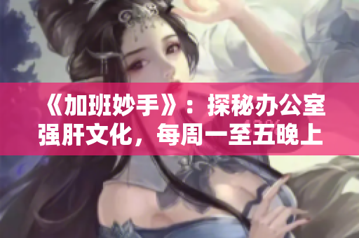 《加班妙手》：探秘辦公室強(qiáng)肝文化，每周一至五晚上7點(diǎn)準(zhǔn)時(shí)播出。