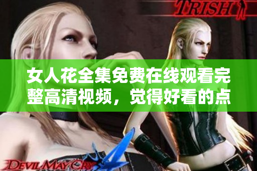 女人花全集免費(fèi)在線觀看完整高清視頻，覺(jué)得好看的點(diǎn)個(gè)贊吧