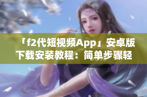「f2代短視頻App」安卓版下載安裝教程：簡單步驟輕松搞定(1)