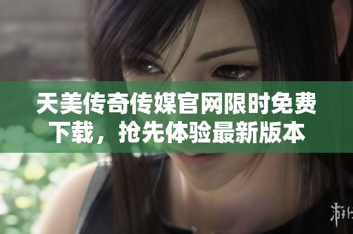 天美傳奇?zhèn)髅焦倬W(wǎng)限時免費下載，搶先體驗最新版本