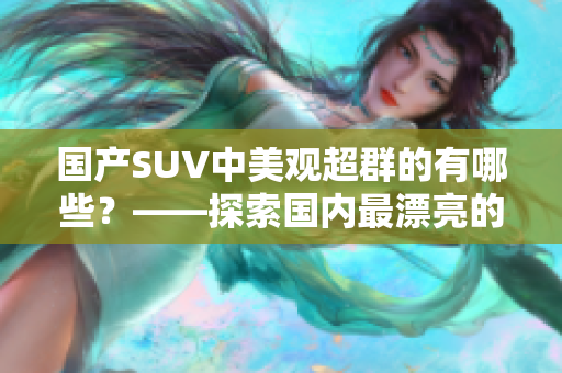 國產(chǎn)SUV中美觀超群的有哪些？——探索國內(nèi)最漂亮的SUV品牌