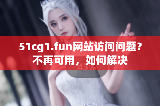 51cg1.fun網(wǎng)站訪問問題？不再可用，如何解決