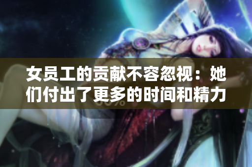 女員工的貢獻不容忽視：她們付出了更多的時間和精力！