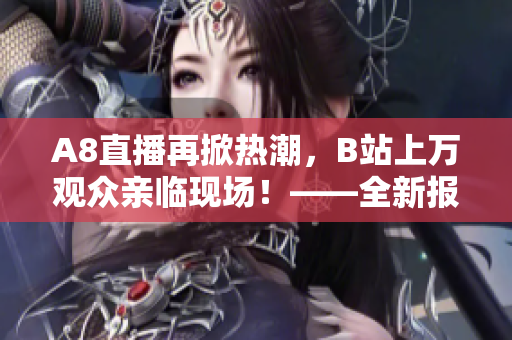 A8直播再掀熱潮，B站上萬觀眾親臨現(xiàn)場！——全新報道