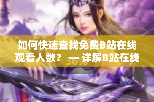 如何快速查找免費B站在線觀看人數(shù)？ — 詳解B站在線觀看人數(shù)查詢方法