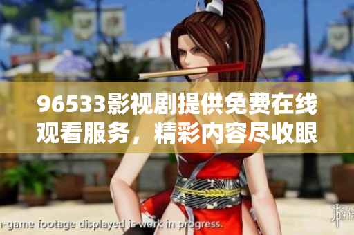 96533影視劇提供免費(fèi)在線觀看服務(wù)，精彩內(nèi)容盡收眼底