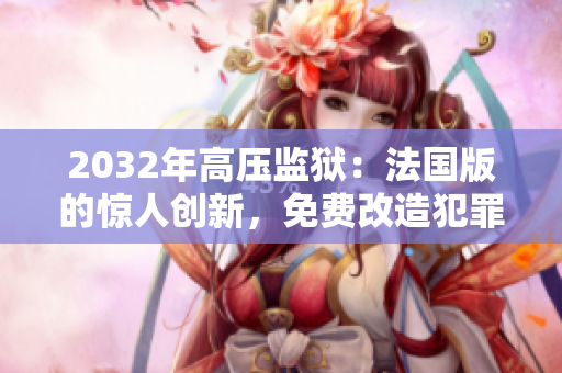 2032年高壓監(jiān)獄：法國版的驚人創(chuàng)新，免費改造犯罪者重回正途
