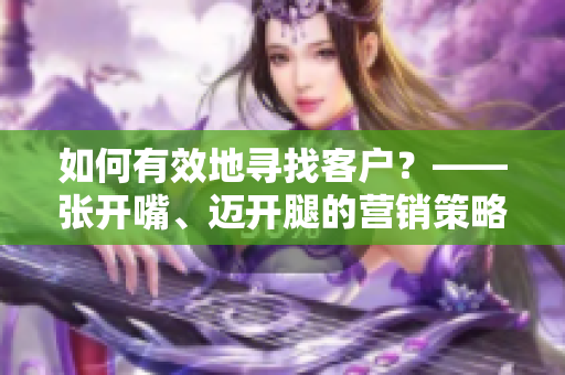 如何有效地尋找客戶？——張開嘴、邁開腿的營銷策略