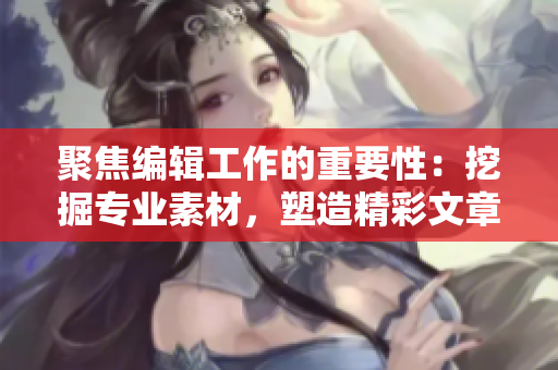 聚焦編輯工作的重要性：挖掘?qū)I(yè)素材，塑造精彩文章
