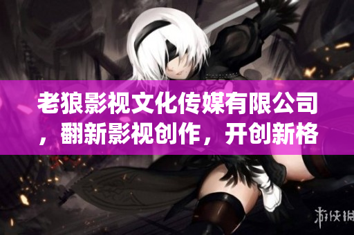 老狼影視文化傳媒有限公司，翻新影視創(chuàng)作，開創(chuàng)新格局(1)