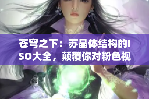 蒼穹之下：蘇晶體結(jié)構(gòu)的ISO大全，顛覆你對粉色視頻的認(rèn)知(1)