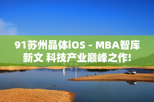 91蘇州晶體iOS - MBA智庫(kù)新文 科技產(chǎn)業(yè)巔峰之作!