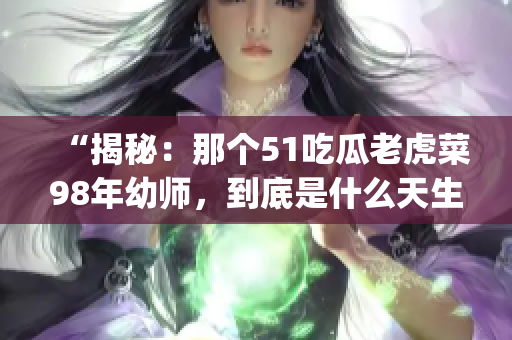 “揭秘：那個51吃瓜老虎菜98年幼師，到底是什么天生的？”(1)