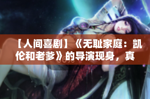 【人間喜劇】《無恥家庭：凱倫和老爹》的導(dǎo)演現(xiàn)身，真相驚人！