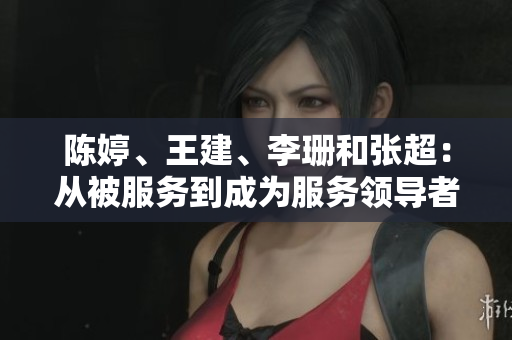 陳婷、王建、李珊和張超：從被服務(wù)到成為服務(wù)領(lǐng)導(dǎo)者