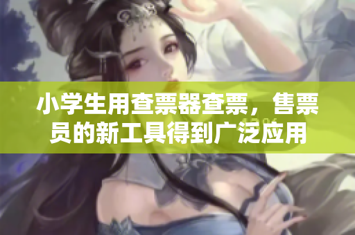小學(xué)生用查票器查票，售票員的新工具得到廣泛應(yīng)用