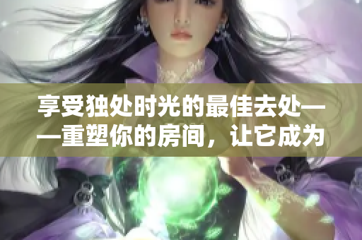 享受獨(dú)處時(shí)光的最佳去處——重塑你的房間，讓它成為私密的二人世界