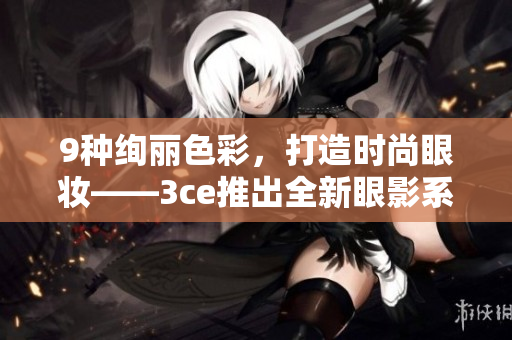 9種絢麗色彩，打造時尚眼妝——3ce推出全新眼影系列