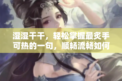 濕濕干干，輕松掌握最炙手可熱的一句，順暢流暢如何兩全其美