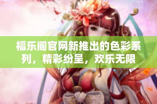 福樂(lè)閣官網(wǎng)新推出的色彩系列，精彩紛呈，歡樂(lè)無(wú)限