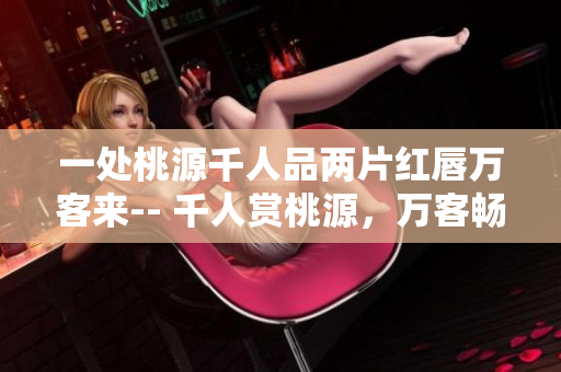 一處桃源千人品兩片紅唇萬客來-- 千人賞桃源，萬客暢品紅唇