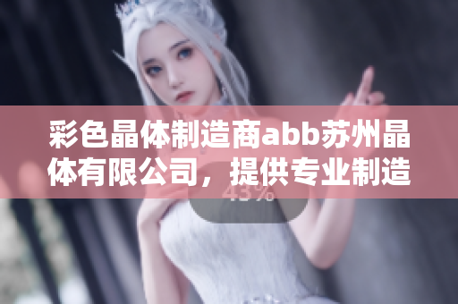 彩色晶體制造商abb蘇州晶體有限公司，提供專業(yè)制造服務(wù)