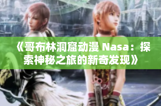 《哥布林洞窟動(dòng)漫 Nasa：探索神秘之旅的新奇發(fā)現(xiàn)》