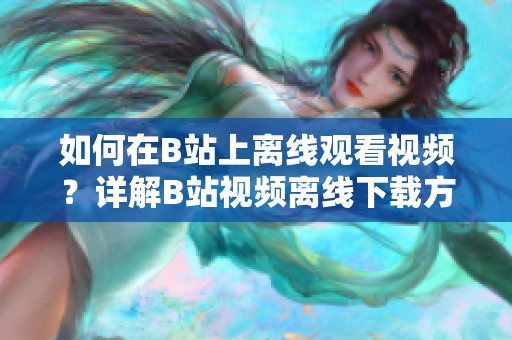 如何在B站上離線觀看視頻？詳解B站視頻離線下載方法