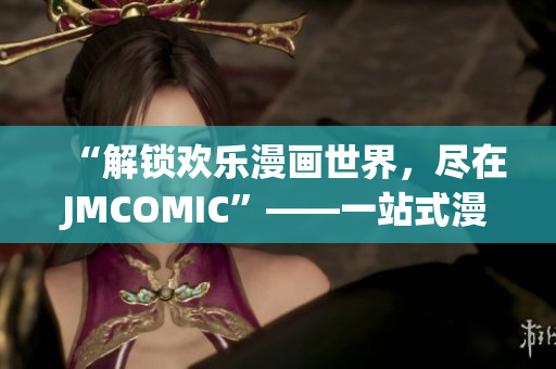 “解鎖歡樂漫畫世界，盡在JMCOMIC”——一站式漫畫閱讀平臺
