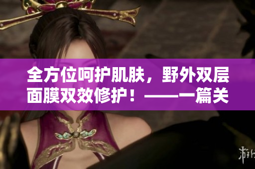 全方位呵護(hù)肌膚，野外雙層面膜雙效修護(hù)！——一篇關(guān)于野外雙層面膜的產(chǎn)品介紹與使用心得