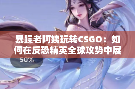 暴躁老阿姨玩轉(zhuǎn)CSGO：如何在反恐精英全球攻勢(shì)中展現(xiàn)出個(gè)人魅力