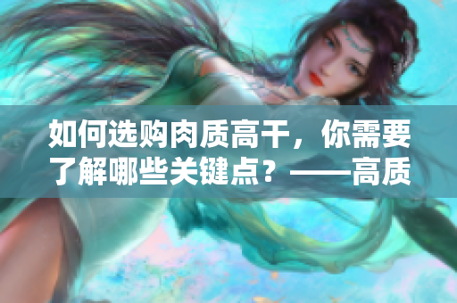 如何選購肉質(zhì)高干，你需要了解哪些關(guān)鍵點？——高質(zhì)量的選肉指南