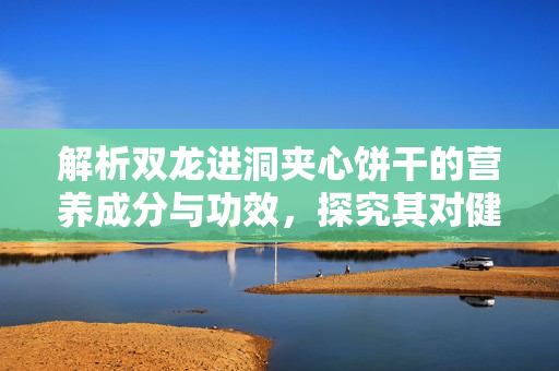 解析雙龍進(jìn)洞夾心餅干的營(yíng)養(yǎng)成分與功效，探究其對(duì)健康的影響