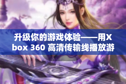 升級你的游戲體驗(yàn)——用Xbox 360 高清傳輸線播放游戲！