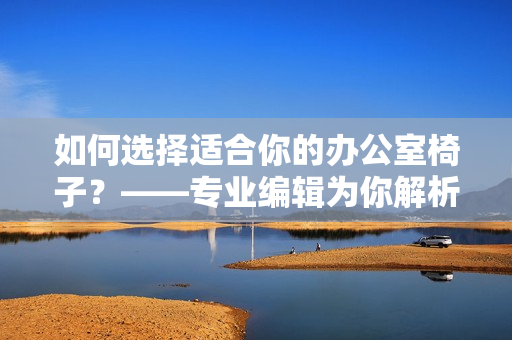 如何選擇適合你的辦公室椅子？——專業(yè)編輯為你解析！