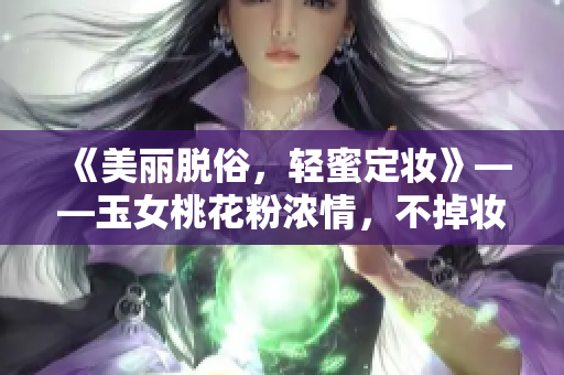 《美麗脫俗，輕蜜定妝》——玉女桃花粉濃情，不掉妝定妝無(wú)負(fù)擔(dān)