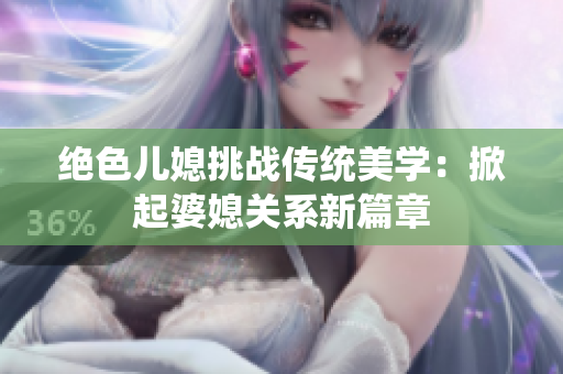 絕色兒媳挑戰(zhàn)傳統(tǒng)美學：掀起婆媳關(guān)系新篇章