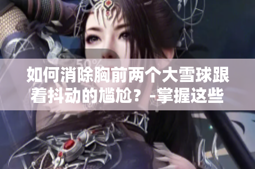 如何消除胸前兩個(gè)大雪球跟著抖動(dòng)的尷尬？-掌握這些方法告別胸前垂掛的大水袋！